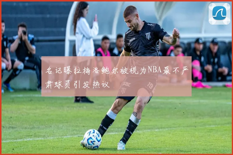 名记曝拉梅洛鲍尔被视为NBA最不严肃球员引发热议