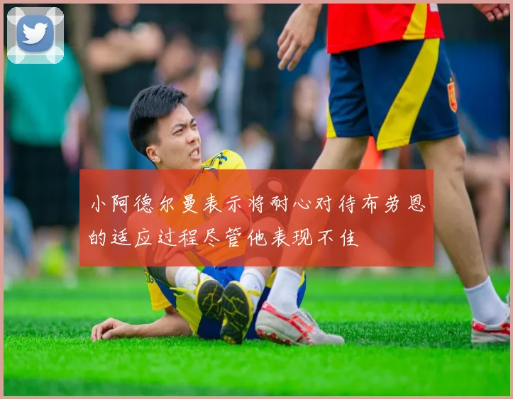 小阿德尔曼表示将耐心对待布劳恩的适应过程尽管他表现不佳