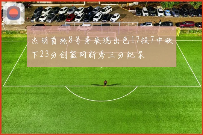 杰明首轮8号秀表现出色17投7中砍下23分创篮网新秀三分纪录