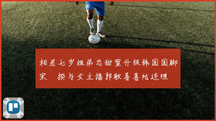 相差七岁姐弟恋甜蜜升级韩国国脚宋旻揆与女主播郭敏善喜结连理