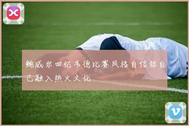 鲍威尔回忆韦德比赛风格自信称自己融入热火文化