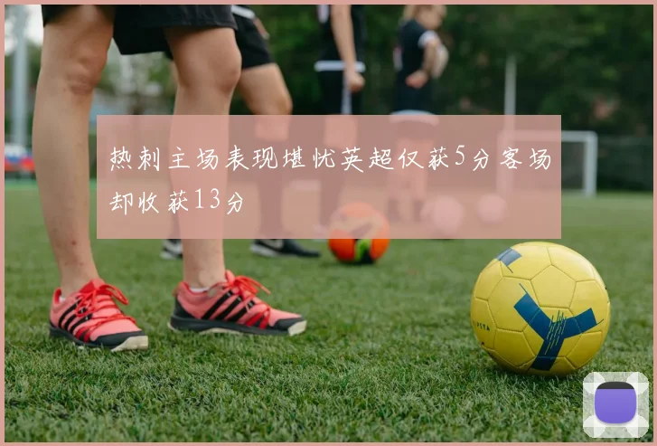 热刺主场表现堪忧英超仅获5分客场却收获13分