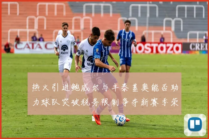 热火引进鲍威尔与丰泰基奥能否助力球队突破税务限制争夺新赛季荣誉