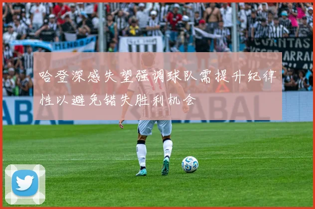 哈登深感失望强调球队需提升纪律性以避免错失胜利机会