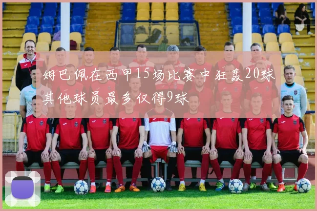 姆巴佩在西甲15场比赛中狂轰20球其他球员最多仅得9球