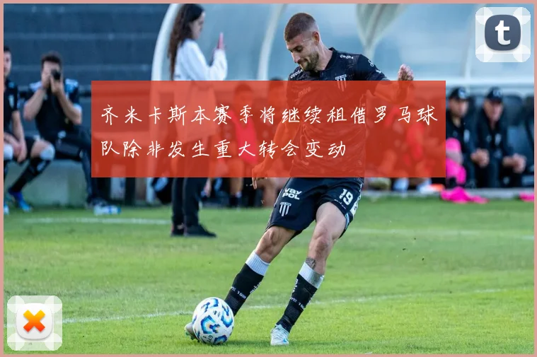 齐米卡斯本赛季将继续租借罗马球队除非发生重大转会变动