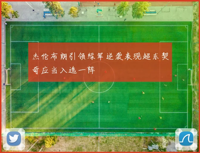 杰伦布朗引领绿军逆袭表现超东契奇应当入选一阵