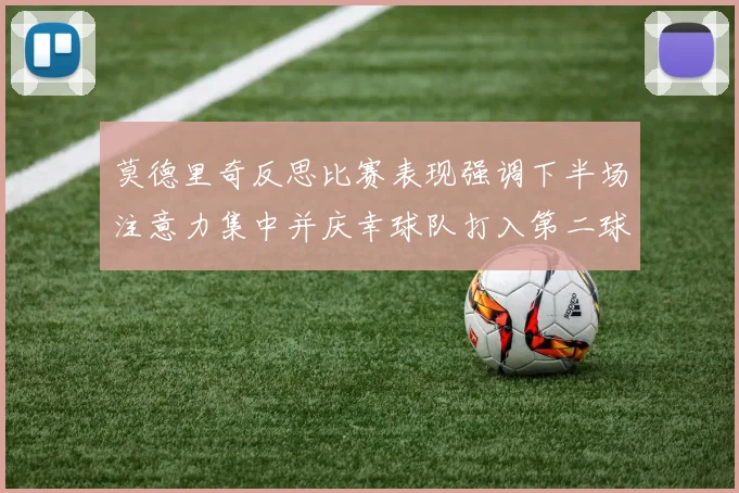 莫德里奇反思比赛表现强调下半场注意力集中并庆幸球队打入第二球