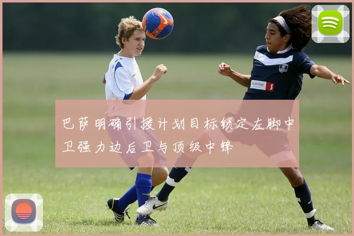 巴萨明确引援计划目标锁定左脚中卫强力边后卫与顶级中锋