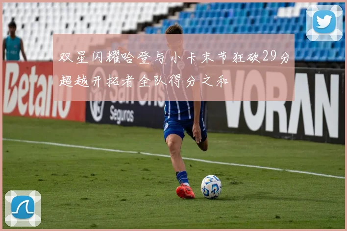双星闪耀哈登与小卡末节狂砍29分超越开拓者全队得分之和