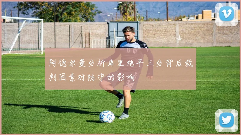 阿德尔曼分析库里绝平三分背后裁判因素对防守的影响