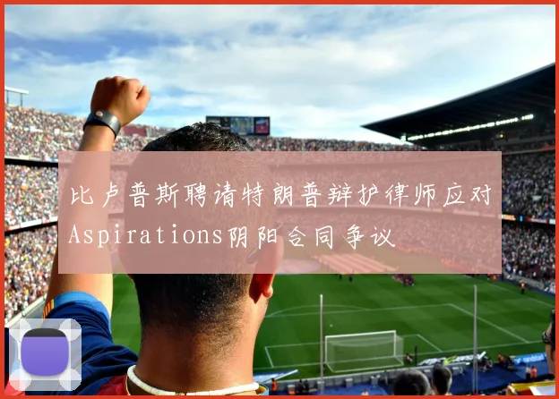 比卢普斯聘请特朗普辩护律师应对Aspirations阴阳合同争议
