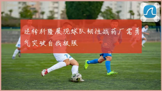 逆转科隆展现球队韧性战药厂需勇气突破自我极限