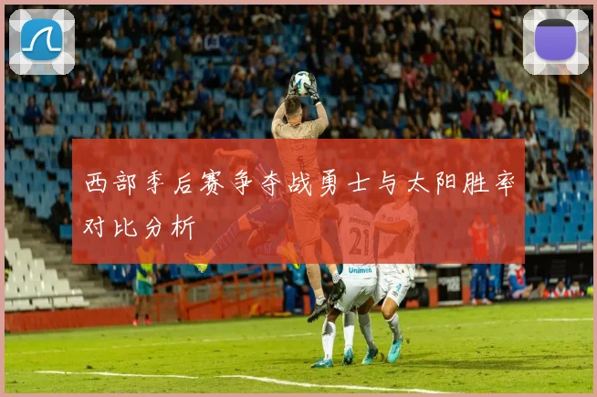 西部季后赛争夺战勇士与太阳胜率对比分析