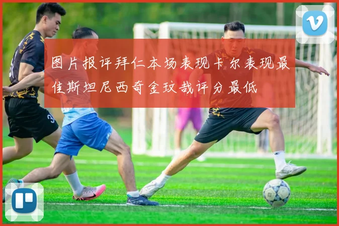 图片报评拜仁本场表现卡尔表现最佳斯坦尼西奇金玟哉评分最低