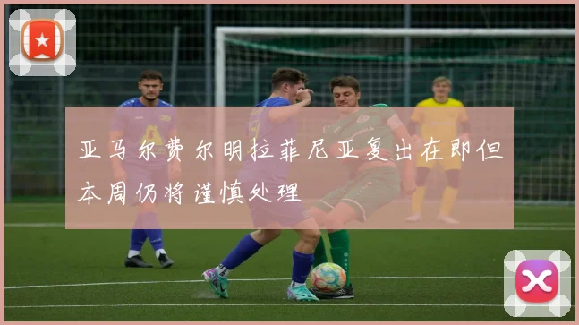 亚马尔费尔明拉菲尼亚复出在即但本周仍将谨慎处理