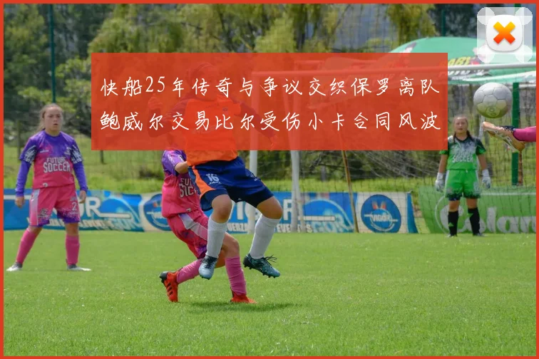 快船25年传奇与争议交织保罗离队鲍威尔交易比尔受伤小卡合同风波揭秘