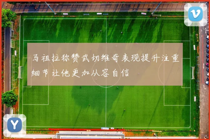 马祖拉称赞武切维奇表现提升注重细节让他更加从容自信