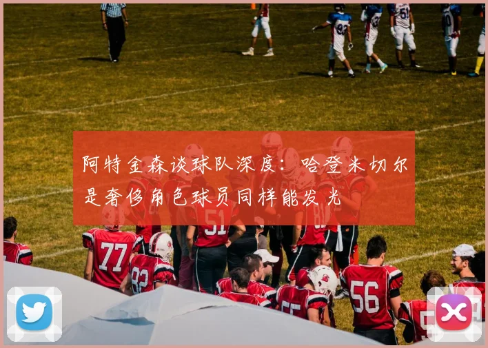 阿特金森谈球队深度：哈登米切尔是奢侈角色球员同样能发光