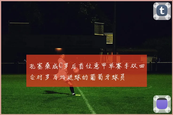 孔塞桑成C罗后首位意甲单赛季双回合对罗马均进球的葡萄牙球员