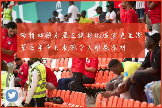 哈特回顾东眉互换时机适宜克里斯蒂去年今日表现令人印象深刻