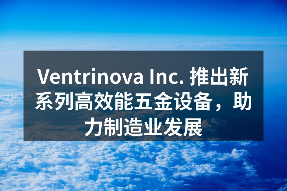 Ventrinova Inc. 新系列五金设备展示